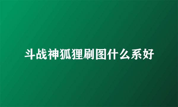 斗战神狐狸刷图什么系好