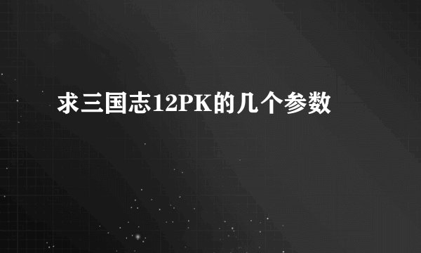 求三国志12PK的几个参数