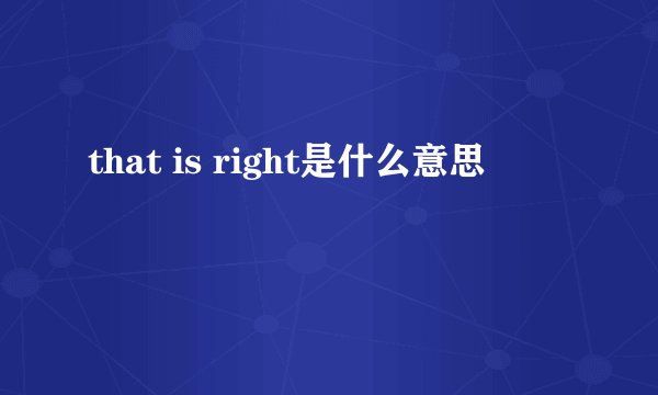 that is right是什么意思
