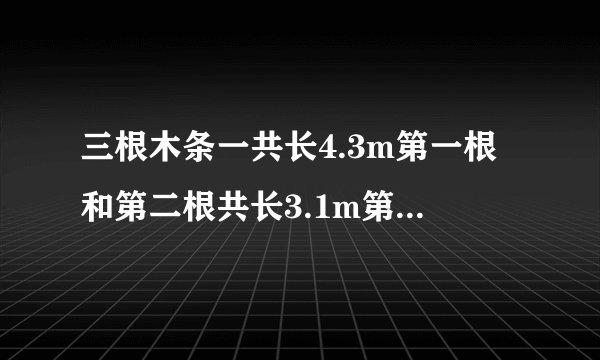 三根木条一共长4.3m第一根和第二根共长3.1m第二根和第三根共长3.7m第二根长多少米？