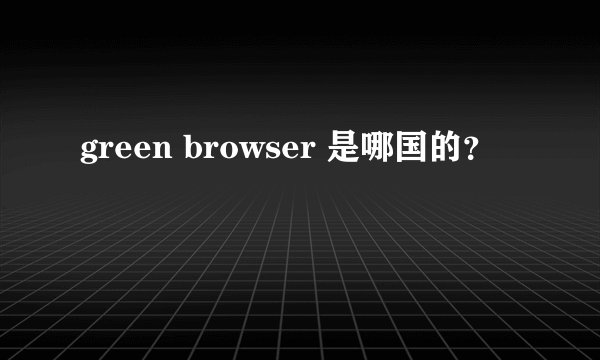 green browser 是哪国的？