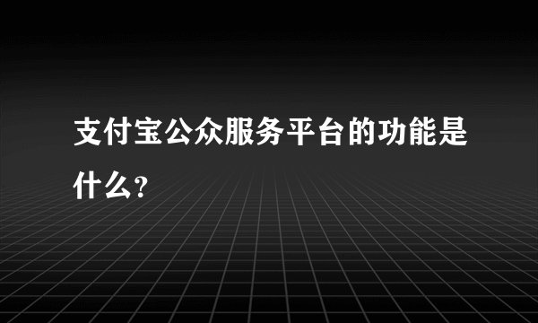 支付宝公众服务平台的功能是什么？