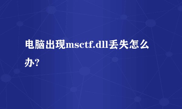 电脑出现msctf.dll丢失怎么办?