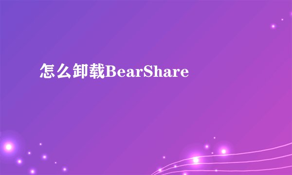 怎么卸载BearShare
