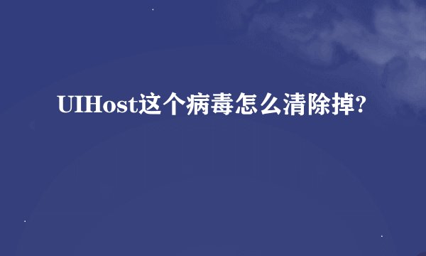 UIHost这个病毒怎么清除掉?