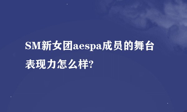 SM新女团aespa成员的舞台表现力怎么样?