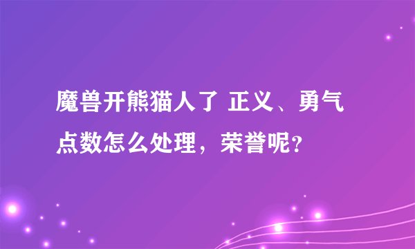 魔兽开熊猫人了 正义、勇气点数怎么处理，荣誉呢？