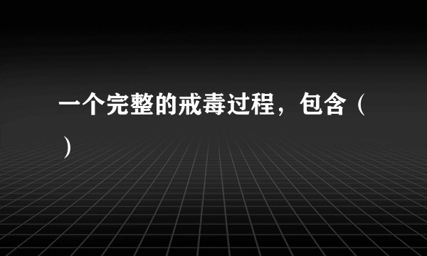 一个完整的戒毒过程，包含（）