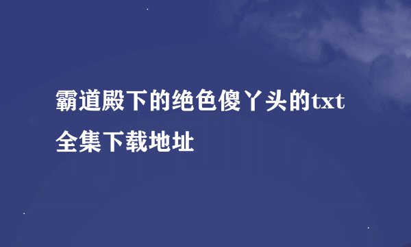 霸道殿下的绝色傻丫头的txt全集下载地址