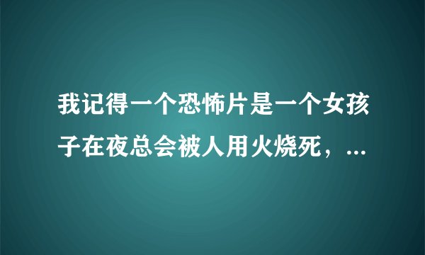 我记得一个恐怖片是一个女孩子在夜总会被人用火烧死，然后找警察要他帮忙报仇，最后帮他报仇了那女鬼也要
