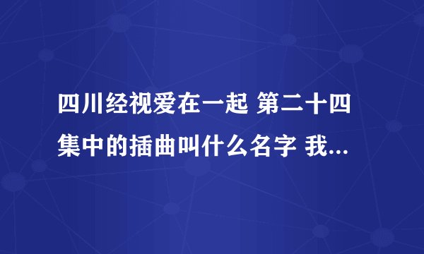 四川经视爱在一起 第二十四集中的插曲叫什么名字 我这里有一句歌词“不曾相间却依然感受你的呼吸”
