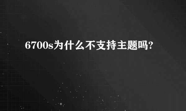 6700s为什么不支持主题吗?