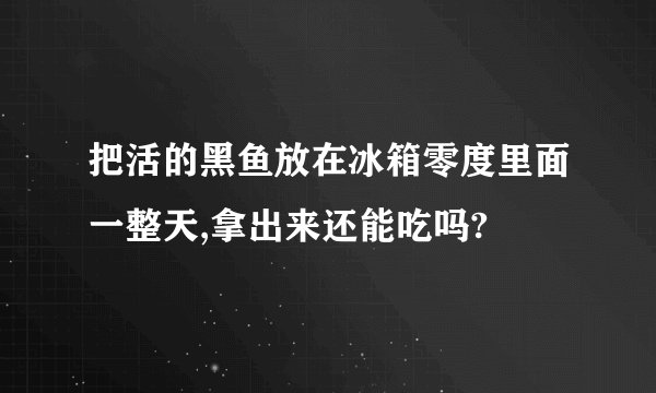 把活的黑鱼放在冰箱零度里面一整天,拿出来还能吃吗?