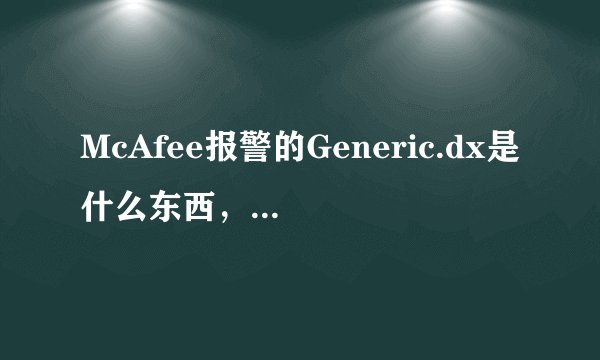 McAfee报警的Generic.dx是什么东西，有什么危害？