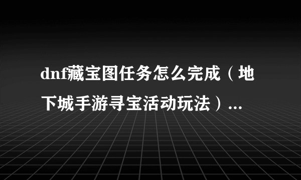 dnf藏宝图任务怎么完成(地下城手游寻宝活动玩法)「2023推荐」