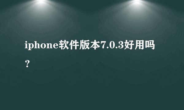 iphone软件版本7.0.3好用吗？