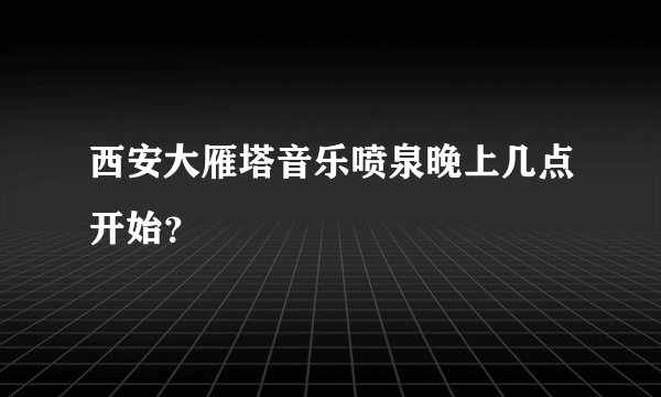 西安大雁塔音乐喷泉晚上几点开始？