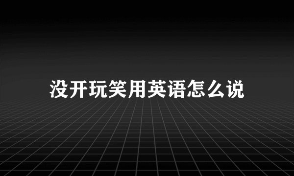 没开玩笑用英语怎么说