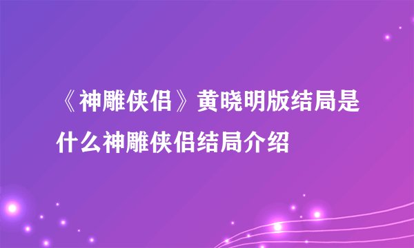 《神雕侠侣》黄晓明版结局是什么神雕侠侣结局介绍