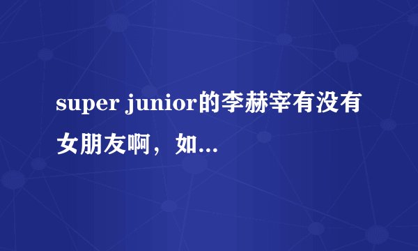 super junior的李赫宰有没有女朋友啊,如果有的话真的好伤心的说?谁能告诉我?