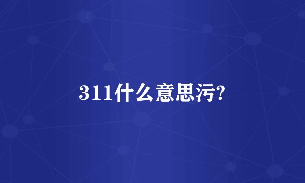 311什么意思污?
