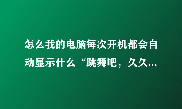 怎么我的电脑每次开机都会自动显示什么“跳舞吧，久久多人视频”之类的登陆界面啊？怎么彻底的关掉啊？