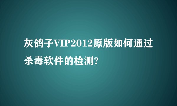 灰鸽子VIP2012原版如何通过杀毒软件的检测?