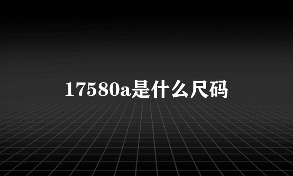 17580a是什么尺码