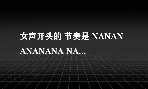 女声开头的 节奏是 NANANANANANA NANANANANANA 一定是这个节奏