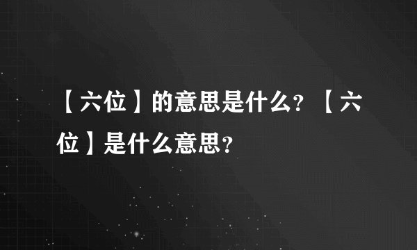 【六位】的意思是什么？【六位】是什么意思？