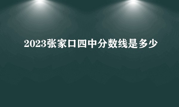 2023张家口四中分数线是多少