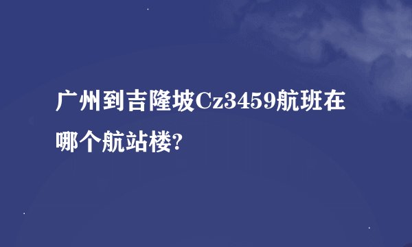 广州到吉隆坡Cz3459航班在哪个航站楼?