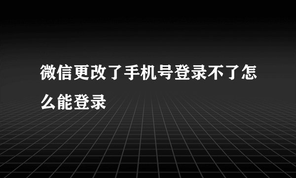 微信更改了手机号登录不了怎么能登录