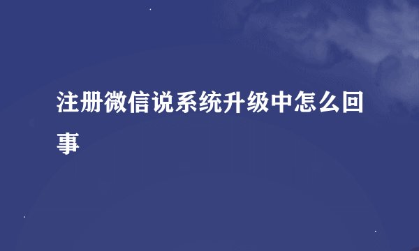 注册微信说系统升级中怎么回事