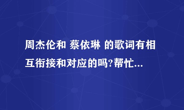 周杰伦和 蔡依琳 的歌词有相互衔接和对应的吗?帮忙啦打一下他们的歌词!
