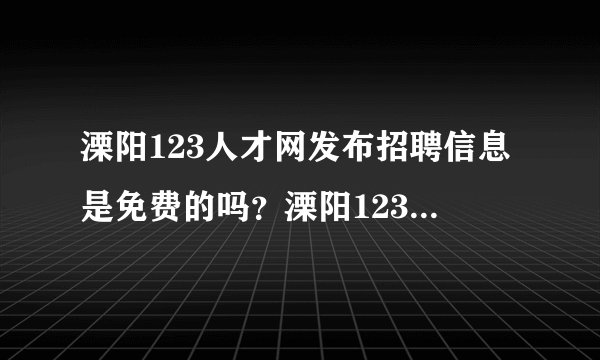 溧阳123人才网发布招聘信息是免费的吗？溧阳123人才网好吗？
