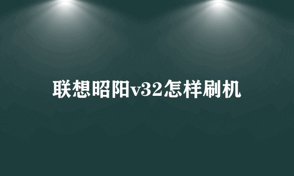 联想昭阳v32怎样刷机