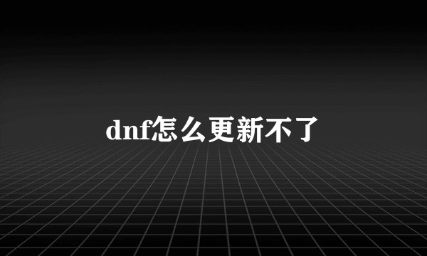 dnf怎么更新不了