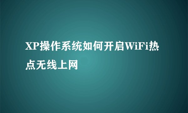 XP操作系统如何开启WiFi热点无线上网