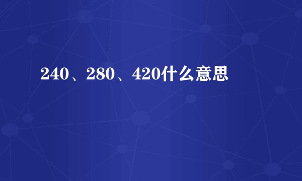 240、280、420什么意思