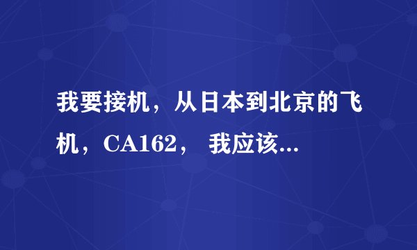 我要接机，从日本到北京的飞机，CA162， 我应该在哪个航站楼等呢？