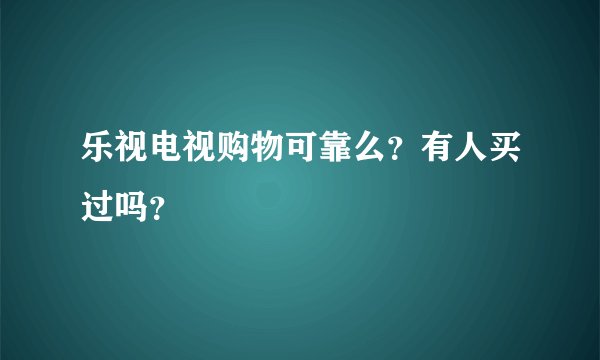 乐视电视购物可靠么？有人买过吗？