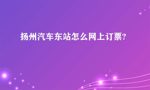扬州汽车东站怎么网上订票?
