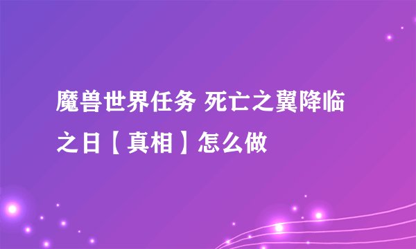 魔兽世界任务 死亡之翼降临之日【真相】怎么做