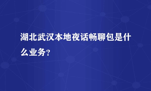湖北武汉本地夜话畅聊包是什么业务？