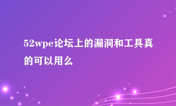 52wpe论坛上的漏洞和工具真的可以用么