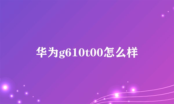 华为g610t00怎么样