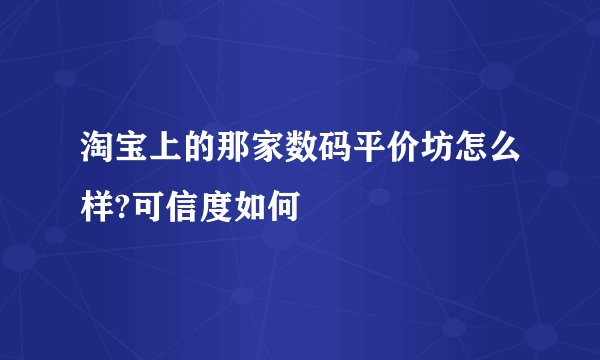 淘宝上的那家数码平价坊怎么样?可信度如何