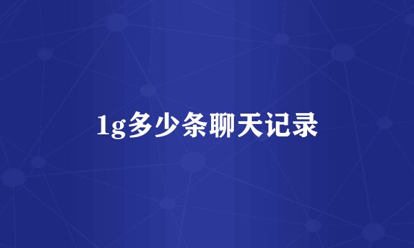 1g多少条聊天记录