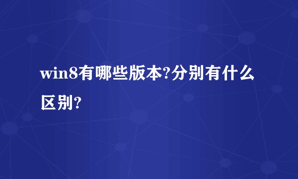 win8有哪些版本?分别有什么区别?